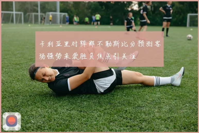 卡利亚里对阵那不勒斯比分预测客场强势来袭胜负焦点引关注