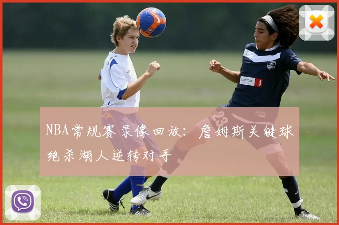 NBA常规赛录像回放:詹姆斯关键球绝杀湖人逆转对手