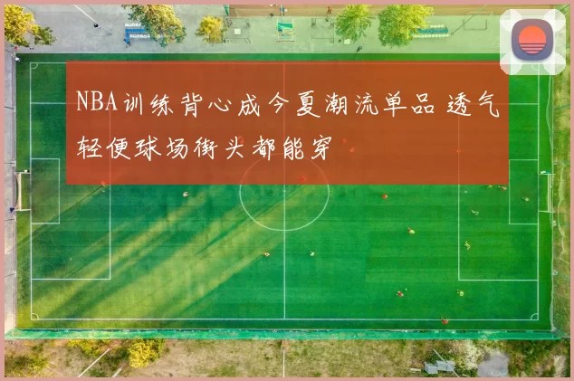 NBA训练背心成今夏潮流单品 透气轻便球场街头都能穿