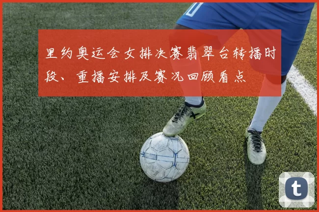 里约奥运会女排决赛翡翠台转播时段、重播安排及赛况回顾看点