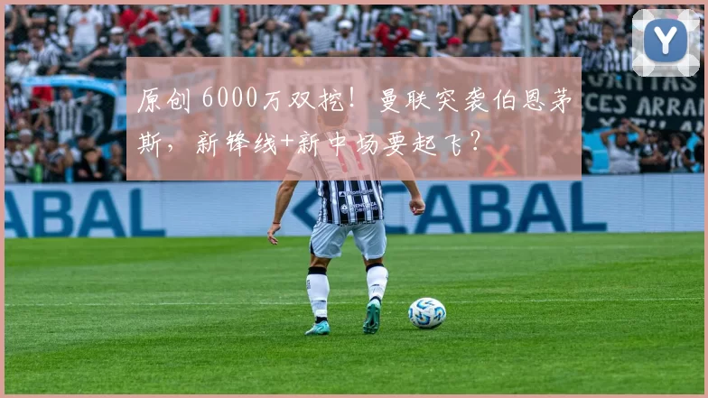 原创 6000万双挖！曼联突袭伯恩茅斯，新锋线+新中场要起飞？