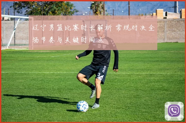 辽宁男篮比赛时长解析 常规对决全场节奏与关键时间点