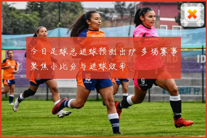 今日足球总进球预测出炉 多场赛事聚焦小比分与进球效率