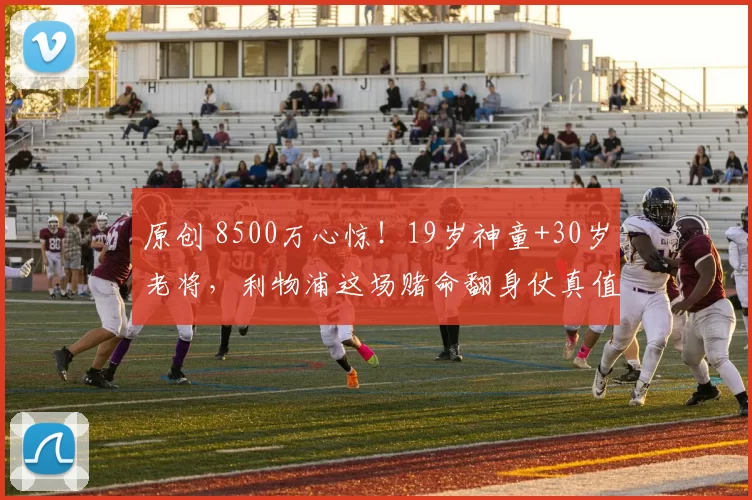 原创 8500万心惊！19岁神童+30岁老将，利物浦这场赌命翻身仗真值吗？