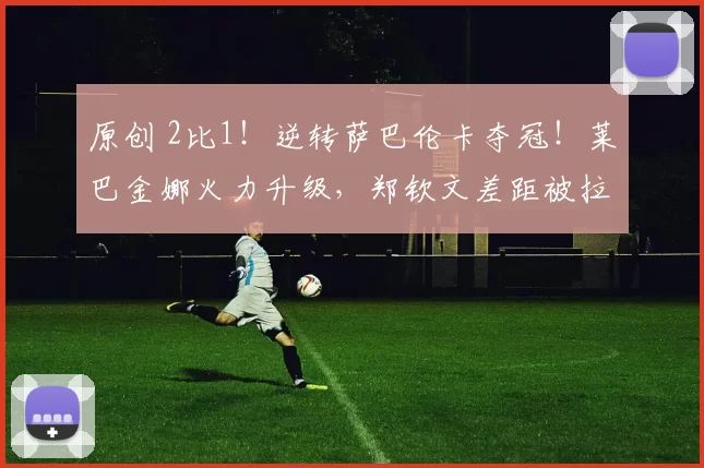 原创 2比1！逆转萨巴伦卡夺冠！莱巴金娜火力升级，郑钦文差距被拉大