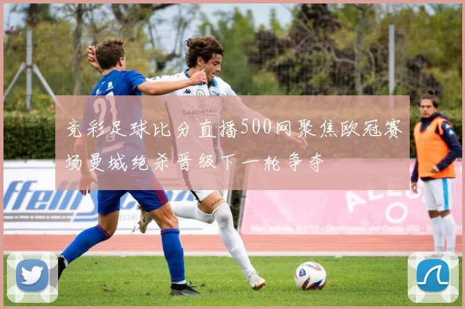 竞彩足球比分直播500网聚焦欧冠赛场曼城绝杀晋级下一轮争夺