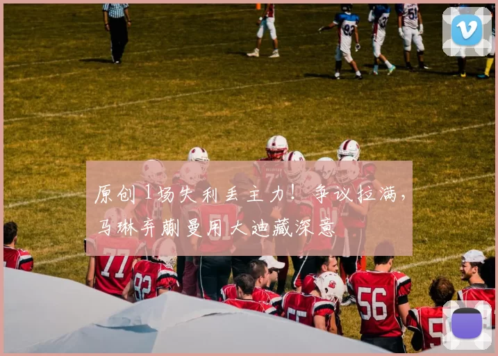 原创 1场失利丢主力！争议拉满，马琳弃蒯曼用大迪藏深意