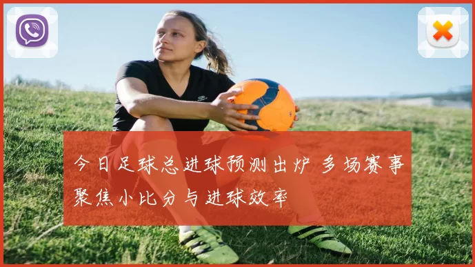 今日足球总进球预测出炉 多场赛事聚焦小比分与进球效率