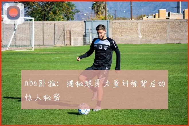 nba卧推：揭秘球员力量训练背后的惊人秘密