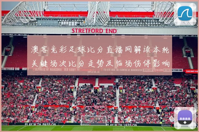 澳客竞彩足球比分直播网解读本轮关键场次比分走势及临场伤停影响