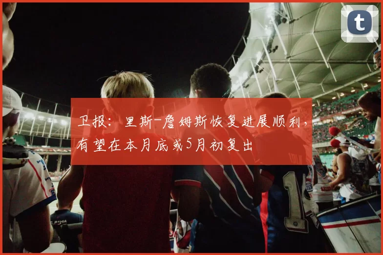 卫报:里斯-詹姆斯恢复进展顺利,有望在本月底或5月初复出