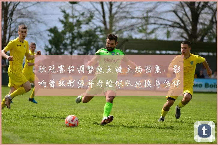 欧冠赛程调整致关键主场密集,影响晋级形势并考验球队轮换与伤停应对