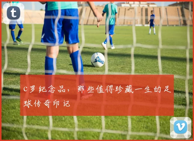 c罗纪念品，那些值得珍藏一生的足球传奇印记