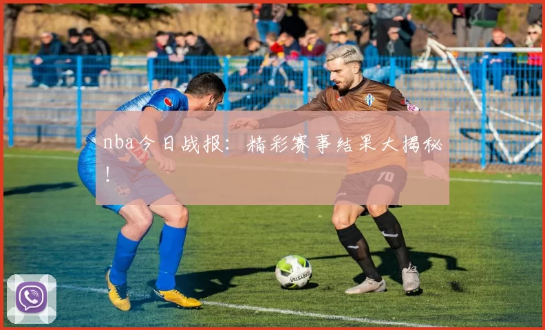 nba今日战报:精彩赛事结果大揭秘!