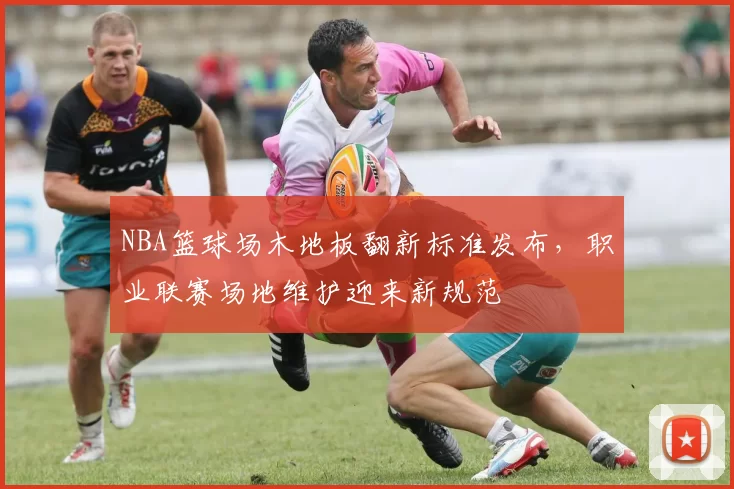 NBA篮球场木地板翻新标准发布,职业联赛场地维护迎来新规范