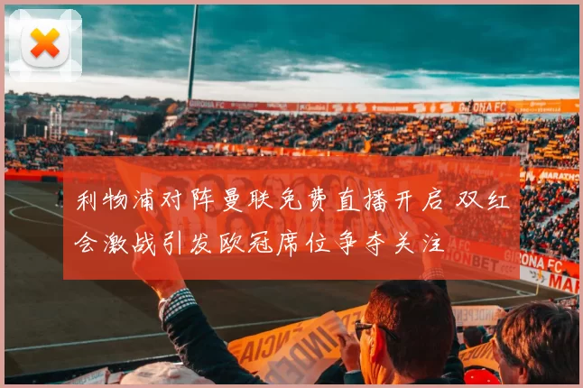 利物浦对阵曼联免费直播开启 双红会激战引发欧冠席位争夺关注