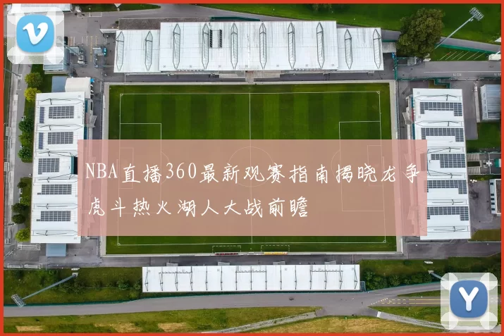NBA直播360最新观赛指南揭晓龙争虎斗热火湖人大战前瞻
