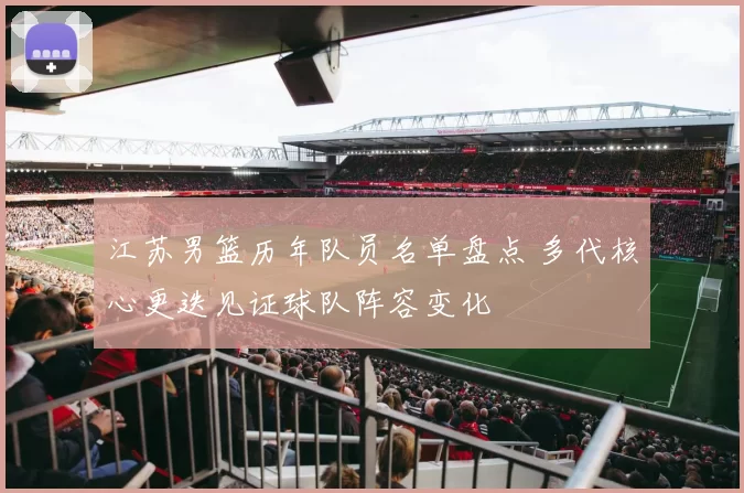 江苏男篮历年队员名单盘点 多代核心更迭见证球队阵容变化