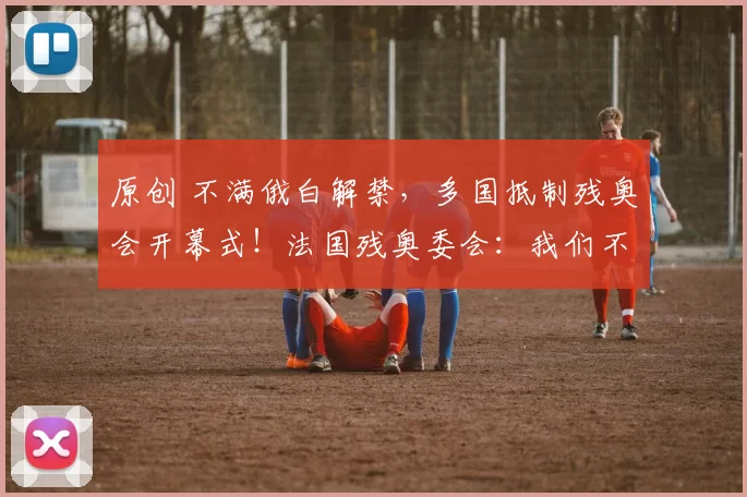 原创 不满俄白解禁,多国抵制残奥会开幕式!法国残奥委会:我们不抵制