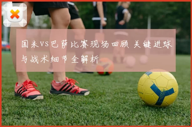 国米vs巴萨比赛现场回顾 关键进球与战术细节全解析