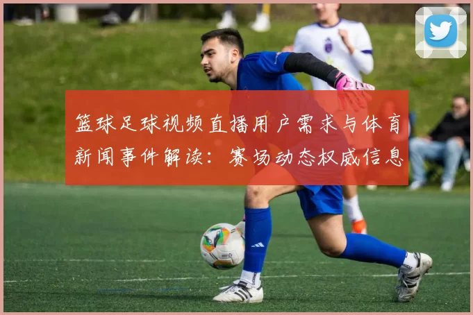 篮球足球视频直播用户需求与体育新闻事件解读:赛场动态权威信息获取方式