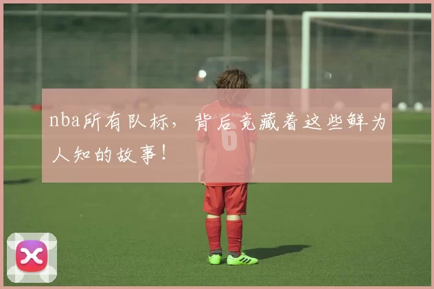 nba所有队标,背后竟藏着这些鲜为人知的故事!