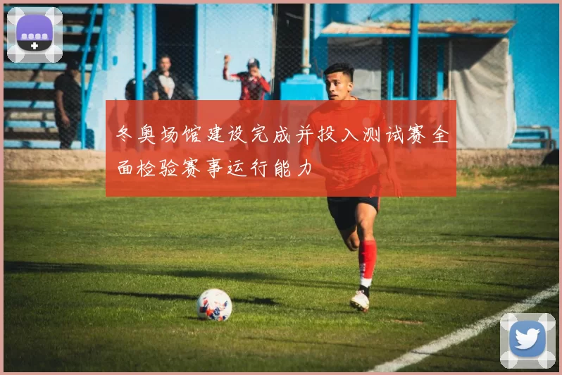 冬奥场馆建设完成并投入测试赛全面检验赛事运行能力