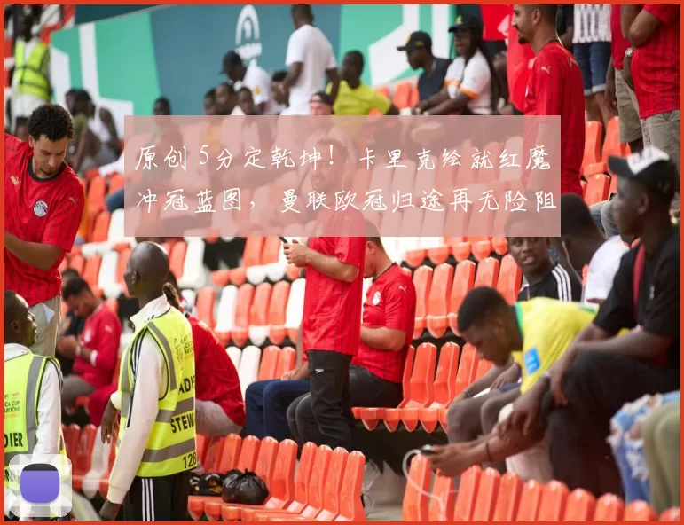 原创 5分定乾坤！卡里克绘就红魔冲冠蓝图，曼联欧冠归途再无险阻_
