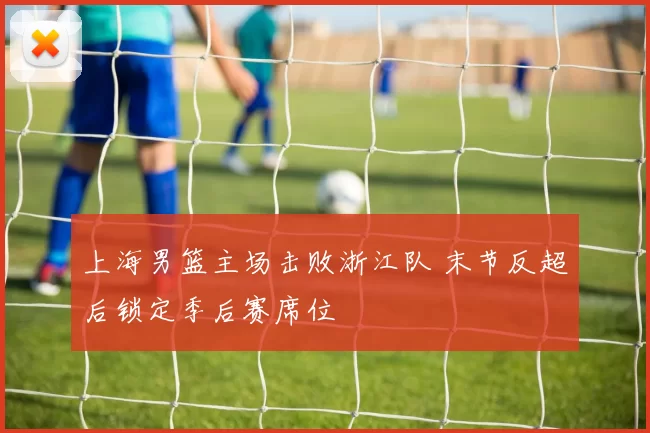 上海男篮主场击败浙江队 末节反超后锁定季后赛席位