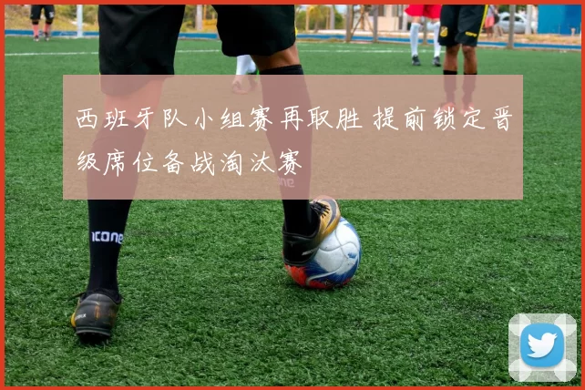 西班牙队小组赛再取胜 提前锁定晋级席位备战淘汰赛