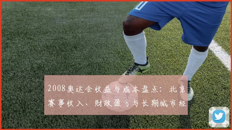 2008奥运会收益与成本盘点:北京赛事收入、财政盈亏与长期城市经济回报