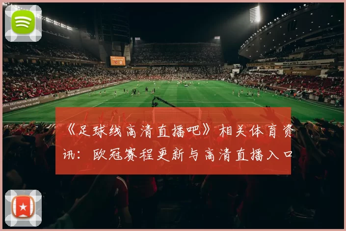 《足球线高清直播吧》相关体育资讯：欧冠赛程更新与高清直播入口说明