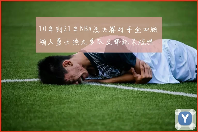 10年到21年NBA总决赛对手全回顾 湖人勇士热火多队交锋纪录梳理