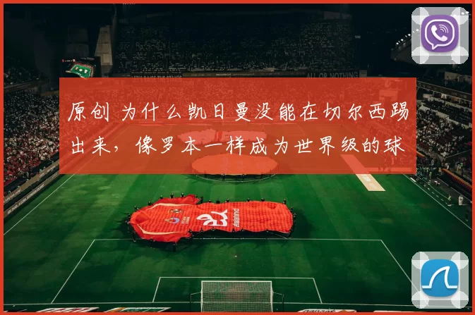 原创 为什么凯日曼没能在切尔西踢出来，像罗本一样成为世界级的球星？