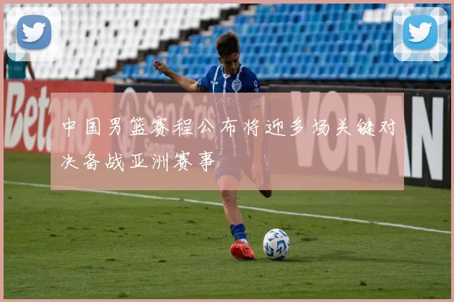 中国男篮赛程公布将迎多场关键对决备战亚洲赛事