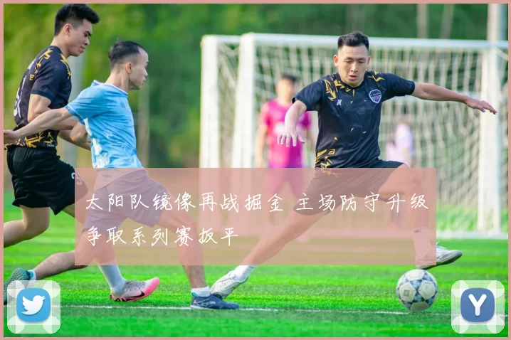 太阳队镜像再战掘金 主场防守升级争取系列赛扳平