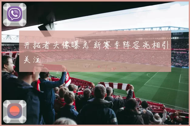 开拓者头像曝光 新赛季阵容亮相引关注