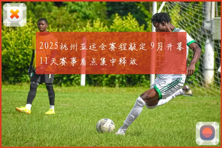 2025杭州亚运会赛程敲定 9月开幕11天赛事看点集中释放