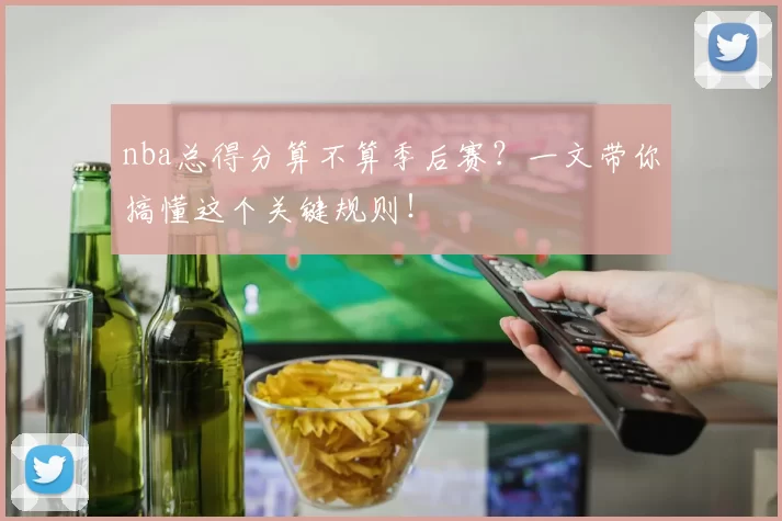 nba总得分算不算季后赛?一文带你搞懂这个关键规则!