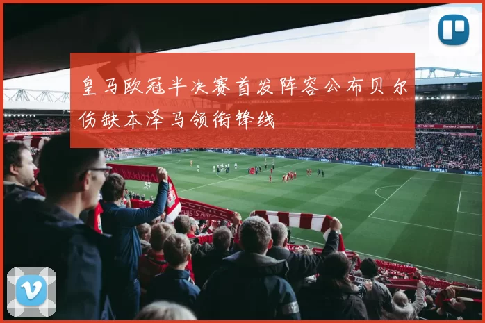 皇马欧冠半决赛首发阵容公布贝尔伤缺本泽马领衔锋线