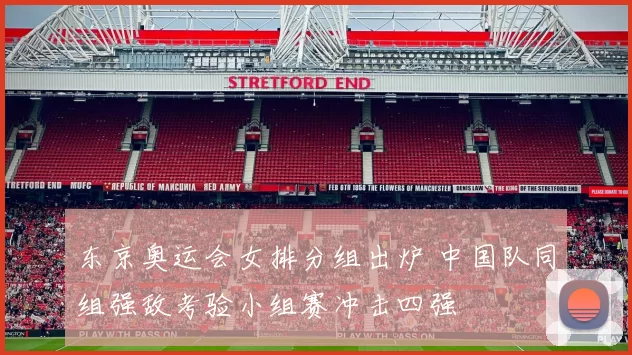 东京奥运会女排分组出炉 中国队同组强敌考验小组赛冲击四强