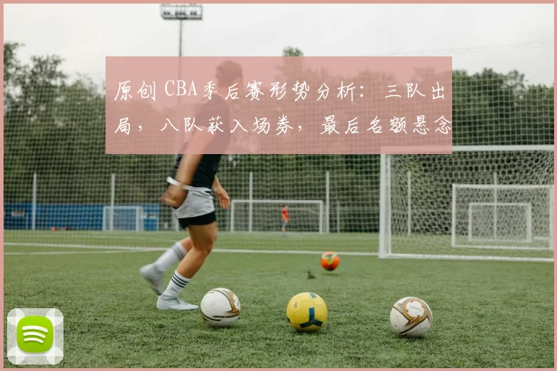 原创 CBA季后赛形势分析:三队出局,八队获入场券,最后名额悬念重重