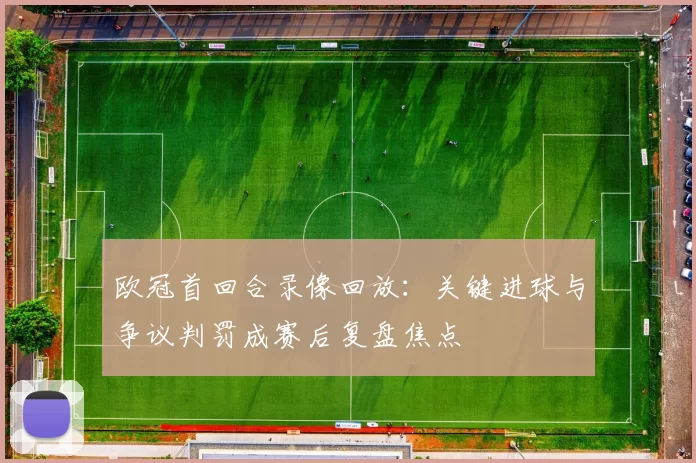 欧冠首回合录像回放:关键进球与争议判罚成赛后复盘焦点