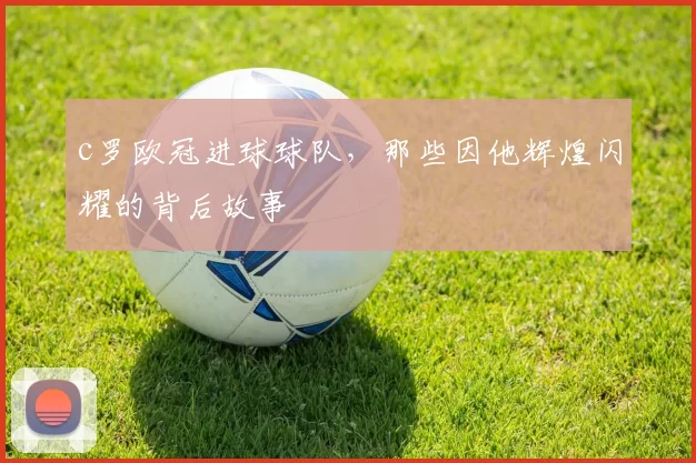 c罗欧冠进球球队,那些因他辉煌闪耀的背后故事