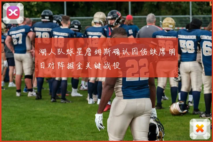 湖人队球星詹姆斯确认因伤缺席明日对阵掘金关键战役
