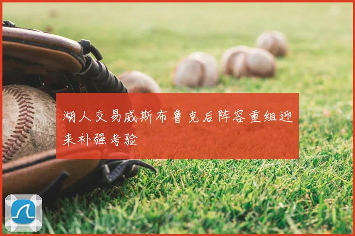 湖人交易威斯布鲁克后阵容重组迎来补强考验