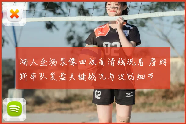 湖人全场录像回放高清线观看 詹姆斯率队复盘关键战况与攻防细节