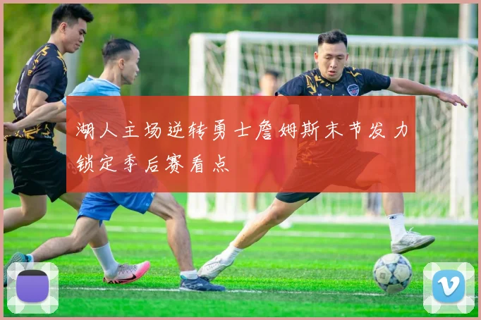 湖人主场逆转勇士詹姆斯末节发力锁定季后赛看点