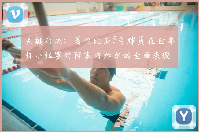 关键对决:哥伦比亚5号球员在世界杯小组赛对阵塞内加尔的全面表现分析