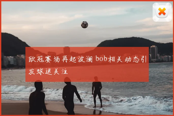 欧冠赛场再起波澜 bob相关动态引发球迷关注